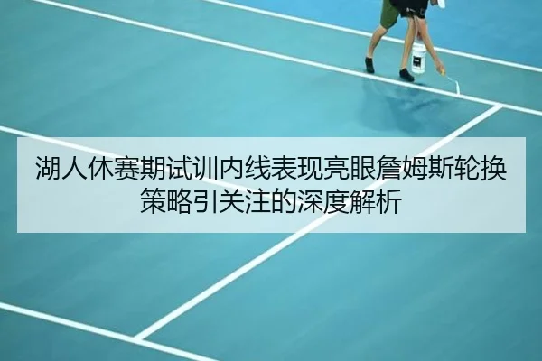 湖人休赛期试训内线表现亮眼詹姆斯轮换策略引关注的深度解析